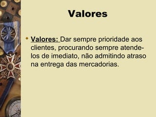 Valores
 Valores: Dar sempre prioridade aos
clientes, procurando sempre atende-
los de imediato, não admitindo atraso
na entrega das mercadorias.
 