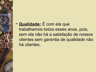  Qualidade: É com ela que
trabalhamos todos esses anos, pois,
sem ela não há a satisfação de nossos
clientes sem garantia de qualidade não
há clientes.
 