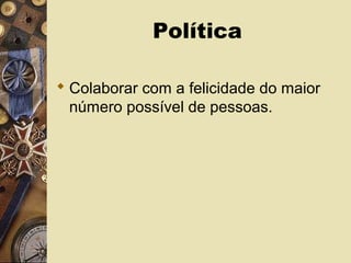 Política
 Colaborar com a felicidade do maior
número possível de pessoas.
 