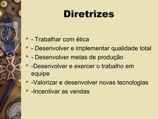 Diretrizes
 - Trabalhar com ética
 - Desenvolver e implementar qualidade total
 - Desenvolver metas de produção
 -Desenvolver e exercer o trabalho em
equipe
 -Valorizar e desenvolver novas tecnologias
 -Incentivar as vendas
 