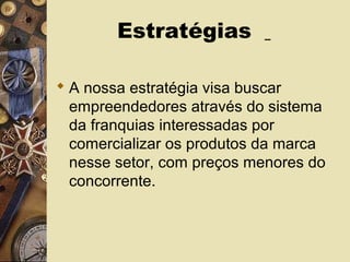 Estratégias
 A nossa estratégia visa buscar
empreendedores através do sistema
da franquias interessadas por
comercializar os produtos da marca
nesse setor, com preços menores do
concorrente.
 