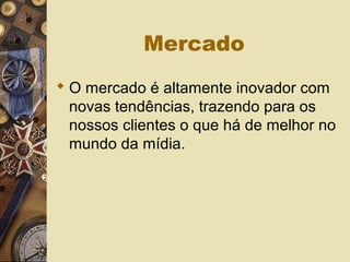 Mercado
 O mercado é altamente inovador com
novas tendências, trazendo para os
nossos clientes o que há de melhor no
mundo da mídia.
 