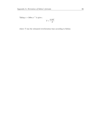 Appendix A. Derivation of Sabine’s formula 86
Taking c = 340m.s−1 it gives :
T =
0.16V
A
where T was the estimated reverberation time according to Sabine.
 