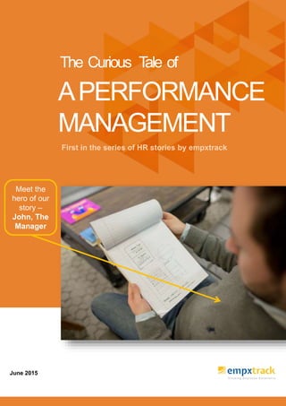 First in the series of HR stories by empxtrack
June 2015
APERFORMANCE
MANAGEMENT
The Curious Tale of
Meet the
hero of our
story –
John, The
Manager
 