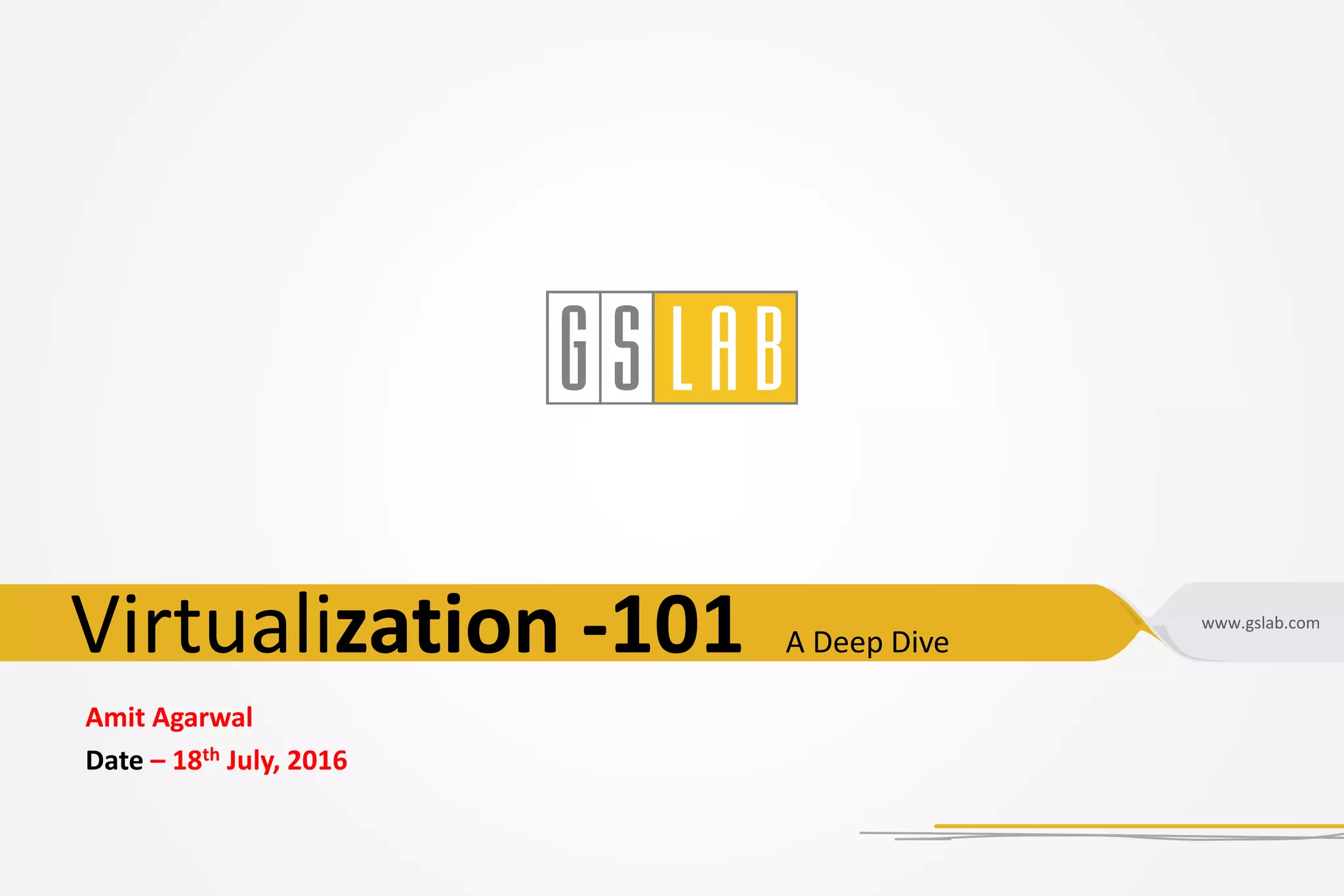www.gslab.com
Amit Agarwal
Date – 18th July, 2016
Virtualization -101 A Deep Dive
 