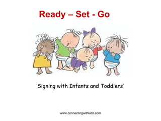 ‘Signing with Infants and Toddlers’
Ready – Set - Go
www.connectingwithkidz.com
 