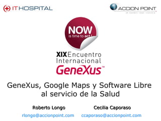 GeneXus, Google Maps y Software Libre  al servicio de la Salud Roberto Longo [email_address]   Cecilia Caporaso [email_address]   