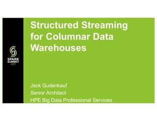 Jack Gudenkauf
Senior Architect
HPE Big Data Professional Services
Structured Streaming
for Columnar Data
Warehouses
 