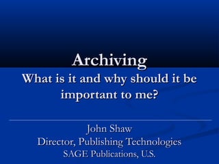 Archiving
What is it and why should it be
      important to me?

             John Shaw
  Director, Publishing Technologies
       SAGE Publications, U.S.
 