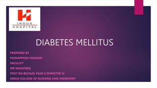 DIABETES MELLITUS
PREPARED BY
MUHAMMAD HUSSAIN
FACULITY
SIR SHAHFEEQ
POST RN BSCN(8) YEAR II SEMESTER IV
INDUS COLLEGE OF NURSING AND MIDWIFERY
 