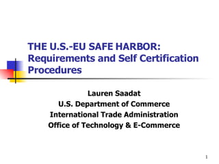 THE U.S.-EU SAFE HARBOR:  Requirements and Self Certification Procedures Lauren Saadat U.S. Department of Commerce International Trade Administration Office of Technology & E-Commerce 