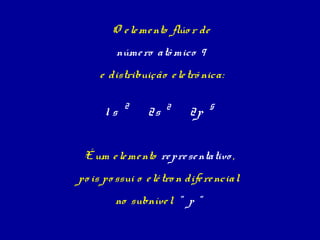 O e le me nto flúo r de
         núme ro atô mico 9
     e distribuição e le trô nica:

           2          2         5
      1s         2s        2p


 É um e le me nto re pre se ntativo ,
po is po ssui o e lé tro n dife re ncial
         no subníve l “ p “
 