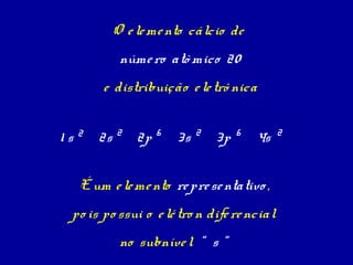 O e le me nto cálcio de
          núme ro atô mico 20
       e distribuição e le trô nica


1s2   2s 2 2p    6
                     3s   2
                              3p   6
                                       4s   2



  É um e le me nto re pre se ntativo ,
 po is po ssui o e lé tro n dife re ncial
          no subníve l “ s “
 