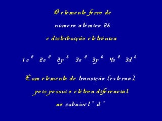 O e le me nto fe rro de
                   núme ro atô mico 26
               e distribuição e le trô nica

     2         2         6        2        6        2        6
1s        2s        2p       3s       3p       4s       3d

É um e le me nto de transição (e xte rna),
         po is po ssui o e lé tro n dife re ncial
                   no subníve l “ d “
 