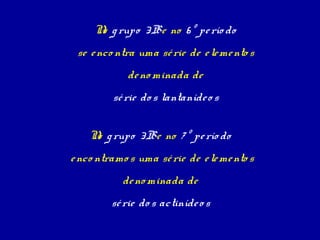 N g rupo 3B e no 6 º pe río do
      o
 se e nco ntra uma sé rie de e le me nto s
             de no minada de
         sé rie do s lantaníde o s


    N g rupo 3B e no 7 º pe río do
     o
e nco ntramo s uma sé rie de e le me nto s
           de no minada de
         sé rie do s actiníde o s
 