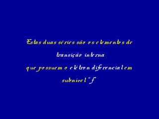 Estas duas sé rie s são o s e le me nto s de
            transição inte rna
q ue po ssue m o e lé tro n dife re ncial e m
               subníve l “ f”
 
