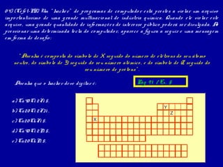 0 4) (Ce fe t-PR) Um “ hacke r” de pro g ramas de co mputado r e stá pre ste s a vio lar um arq uivo
impo rtantíssimo de uma g rande multinacio nal de indústria q uímica. Quando e le vio lar e ste
arq uivo , uma g rande q uantidade de info rmaçõ e s de inte re sse público po de rá se r divulg ada. Ao
pre ssio nar uma de te rminada te cla do co mputado r, apare ce a fig ura a se g uir e uma me nsag e m
e m fo rma de de safio :


      “ Ase nha é co mpo sta do símbo lo de X, se g uido do núme ro de e lé tro ns do se u áto mo
    ne utro , do símbo lo de Y, se g uido do se u núme ro atô mico , e do símbo lo de Z, se g uido do
                                        se u núme ro de pró to ns” .

    Ase nha q ue o hacke r de ve dig itar é :                   Pág 9 1 / Ex. 5


   a) Ca40 C1 2F1 5.
                                                                              Y
   b) Ca20 C1 2F31 .                                                              Z
   c) Ca20 C6 F1 5.                        X

   d) Ca40 C1 2P1 5.
   e ) Ca20 C6 P1 5.
 