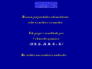 Po ssue m pro prie dade s inte rme diárias
      e ntre o s me tais e o s ame tais


       Este g rupo é co nstituído po r
          7 e le me nto s q uímico s
       (B Si, Ge , A Sb, Te e Po )
         ,          s,


São só lido s nas co ndiçõ e s ambie nte s
 
