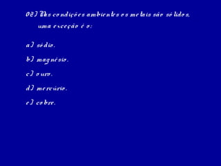 0 2) N co ndiçõ e s ambie nte s o s me tais são só lido s,
      as
     uma e xce ção é o :

a) só dio .
b) mag né sio .
c) o uro .
d) me rcúrio .
e ) co bre .
 