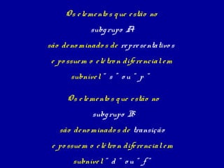 Os e le me nto s q ue e stão no
              subg rupo A
são de no minado s de re pre se ntativo s
 e po ssue m o e lé tro n dife re ncial e m
       subníve l “ s ” o u “ p “

      O s e le me nto s q ue e stão no
               subg rupo B
   são de no minado s de transição
 e po ssue m o e lé tro n dife re ncial e m
        subníve l “ d “ o u “ f “
 