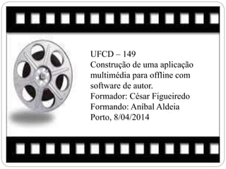 UFCD – 149
Construção de uma aplicação
multimédia para offline com
software de autor.
Formador: César Figueiredo
Formando: Aníbal Aldeia
Porto, 8/04/2014
 
