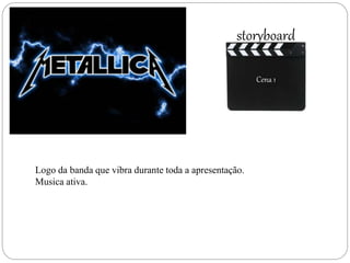 storyboard
Cena 1
Logo da banda que vibra durante toda a apresentação.
Musica ativa.
 