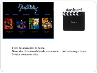 Cena 4Fotos dos elementos da banda.
Nome dos elementos da banda, assim como o instrumento que tocam.
Música mantem-se ativa.
storyboard
Cena 4
 