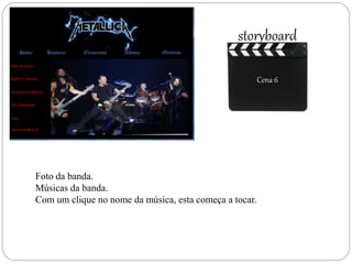 Cena 6
storyboard
Cena 6
Foto da banda.
Músicas da banda.
Com um clique no nome da música, esta começa a tocar.
 