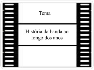 Tema
História da banda ao
longo dos anos
 