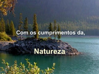 Com os cumprimentos da,
Natureza
 