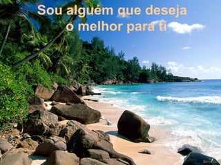 Sou alguém que deseja
o melhor para ti
 