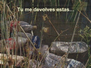 Tu me devolves estas…
 