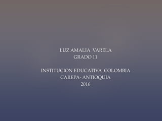 LUZ AMALIA VARELA
GRADO 11
INSTITUCION EDUCATIVA COLOMBIA
CAREPA- ANTIOQUIA
2016
 