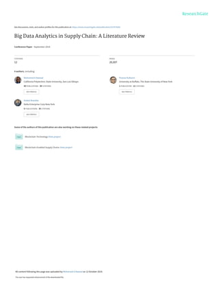 See discussions, stats, and author profiles for this publication at: https://www.researchgate.net/publication/327979282
Big Data Analytics in Supply Chain: A Literature Review
Conference Paper · September 2018
CITATIONS
12
READS
20,507
4 authors, including:
Some of the authors of this publication are also working on these related projects:
Blockchain Technology View project
Blockchain-Enabled Supply Chains View project
Mohamed A Awwad
California Polytechnic State University, San Luis Obispo
44 PUBLICATIONS   84 CITATIONS   
SEE PROFILE
Pranav Kulkarni
University at Buffalo, The State University of New York
1 PUBLICATION   12 CITATIONS   
SEE PROFILE
Aniket Marathe
Delta Enterprise Corp New York
5 PUBLICATIONS   35 CITATIONS   
SEE PROFILE
All content following this page was uploaded by Mohamed A Awwad on 12 October 2019.
The user has requested enhancement of the downloaded file.
 
