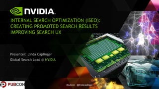 Presenter: Linda Caplinger
Global Search Lead @ NVIDIA
INTERNAL SEARCH OPTIMIZATION (iSEO):
CREATING PROMOTED SEARCH RESULTS
IMPROVING SEARCH UX
#pubcon @lindacaplinger
 