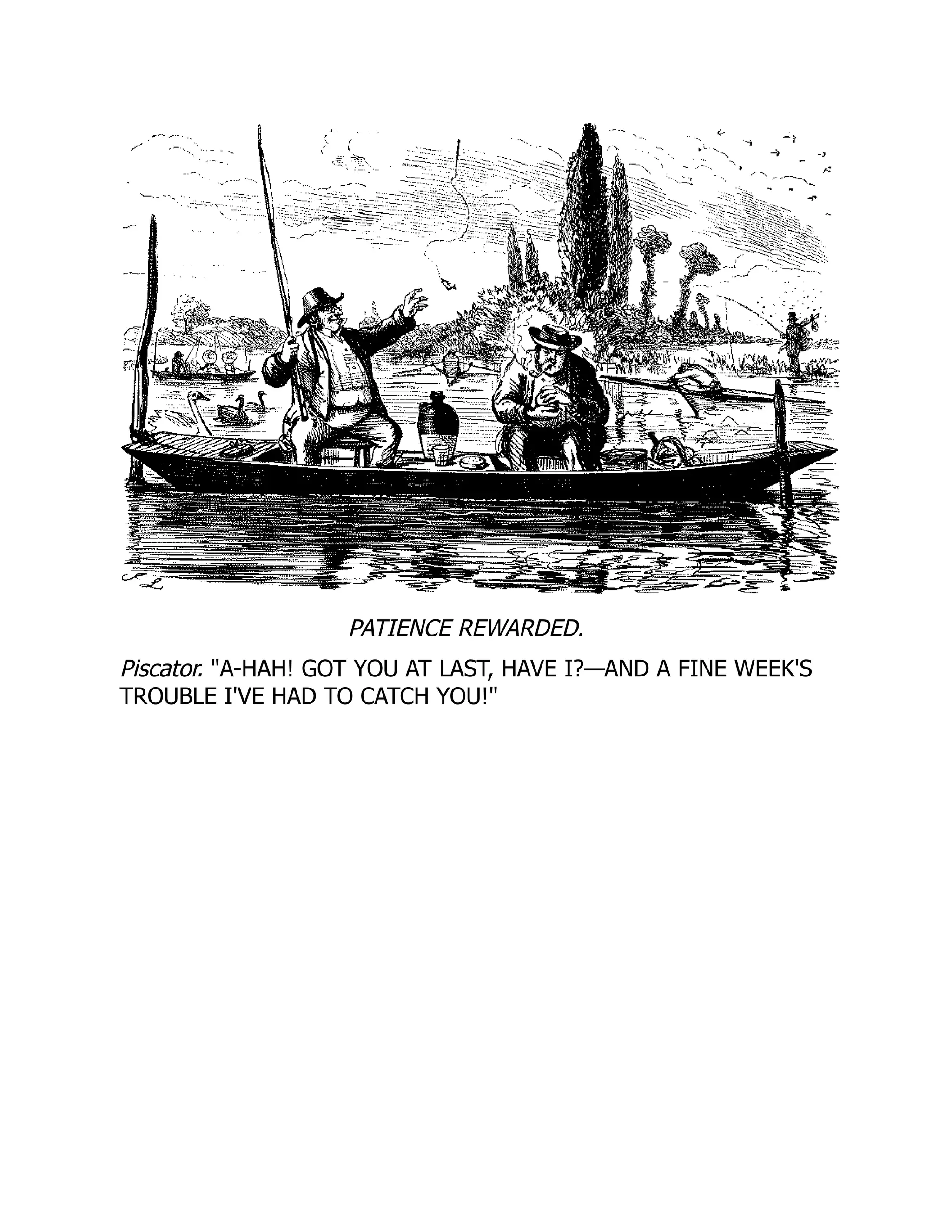 PATIENCE REWARDED.
Piscator. A-HAH! GOT YOU AT LAST, HAVE I?—AND A FINE WEEK'S
TROUBLE I'VE HAD TO CATCH YOU!
 