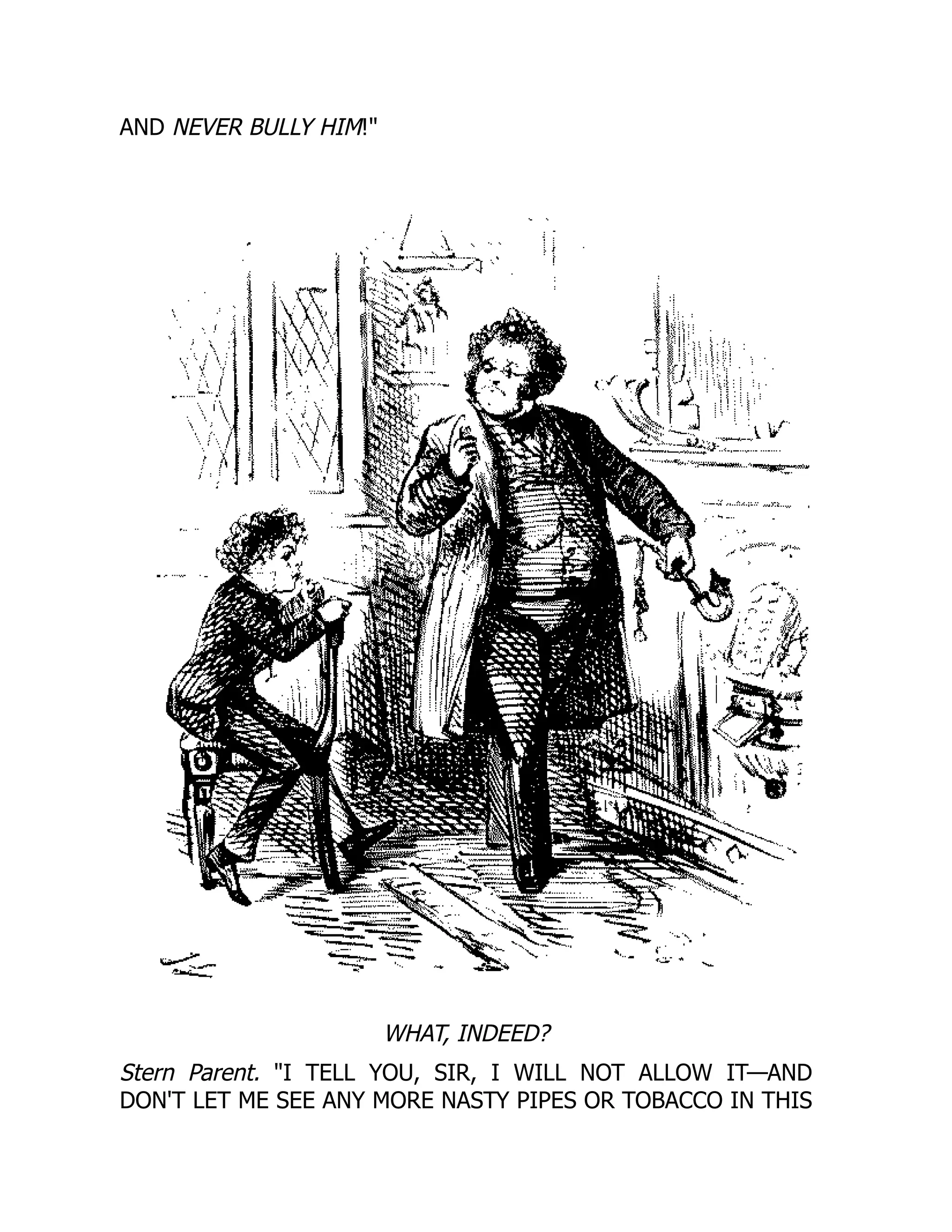 AND NEVER BULLY HIM!
WHAT, INDEED?
Stern Parent. I TELL YOU, SIR, I WILL NOT ALLOW IT—AND
DON'T LET ME SEE ANY MORE NASTY PIPES OR TOBACCO IN THIS
 