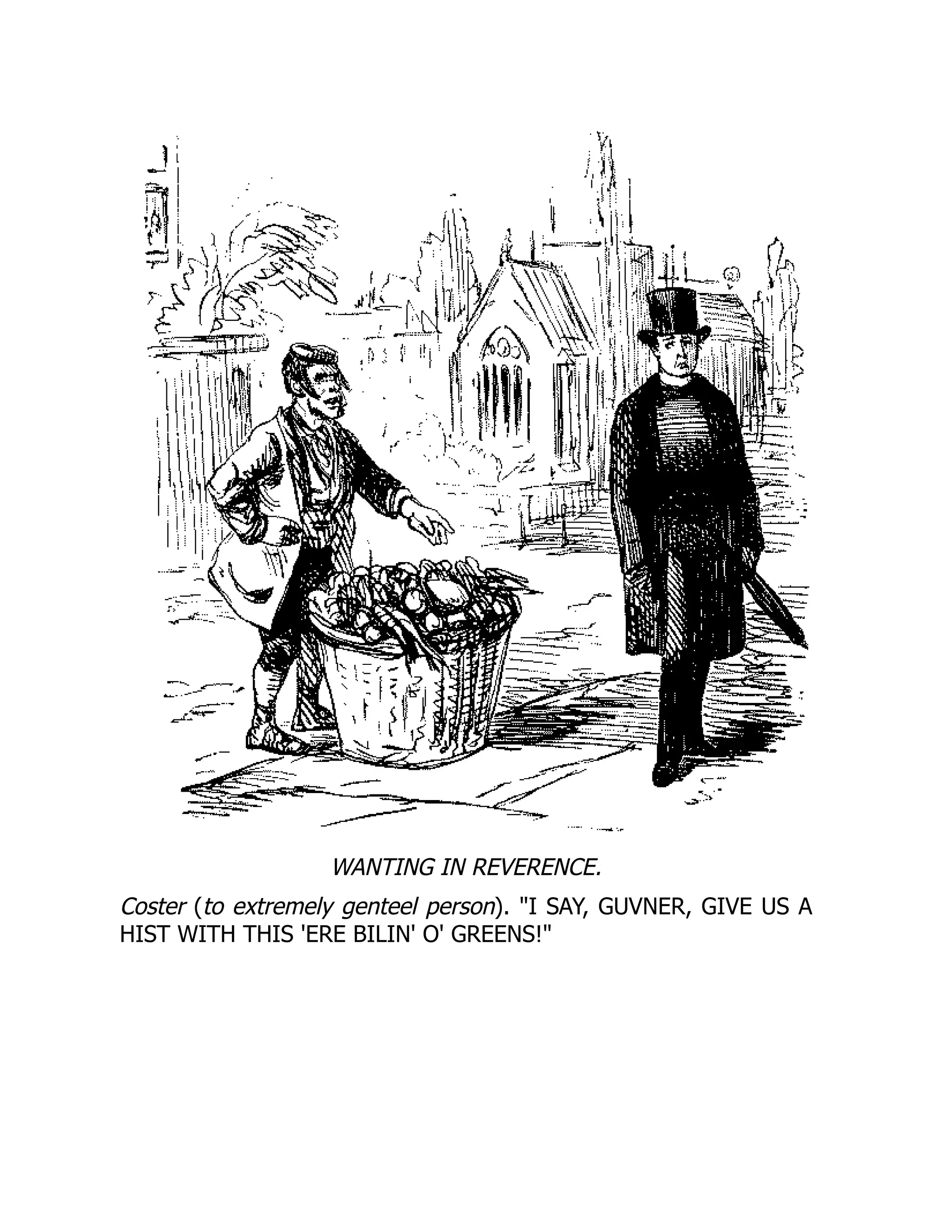 WANTING IN REVERENCE.
Coster (to extremely genteel person). I SAY, GUVNER, GIVE US A
HIST WITH THIS 'ERE BILIN' O' GREENS!
 