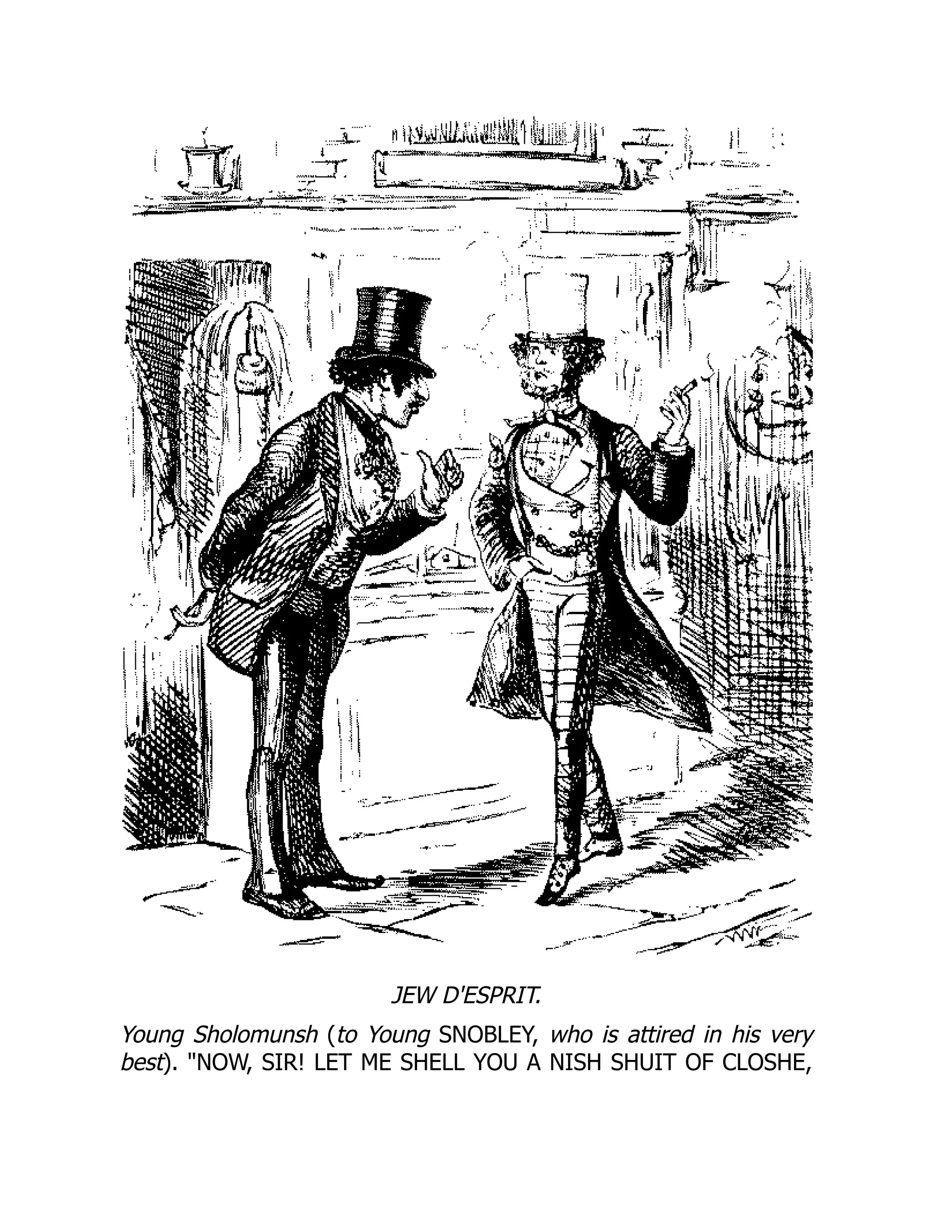 JEW D'ESPRIT.
Young Sholomunsh (to Young SNOBLEY, who is attired in his very
best). NOW, SIR! LET ME SHELL YOU A NISH SHUIT OF CLOSHE,
 