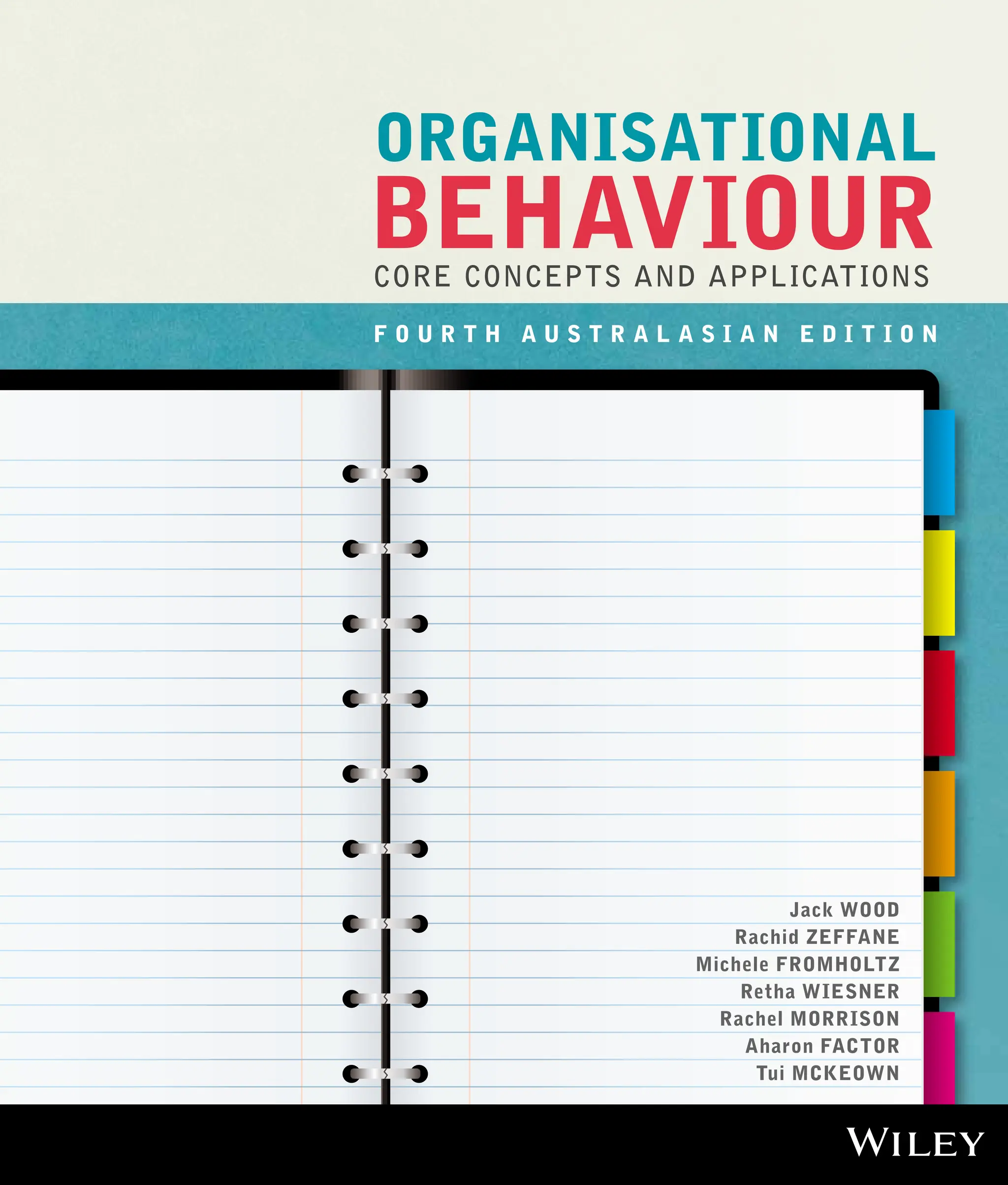 F O U R T H A U S T R A L A S I A N E D I T I O N
Jack WOOD
Rachid ZEFFANE
Michele FROMHOLTZ
Retha WIESNER
Rachel MORRISON
Aharon FACTOR
Tui MCKEOWN
CORE CONCEPTS AND APPLICATIONS
BEHAVIOUR
ORGANISATIONAL
 