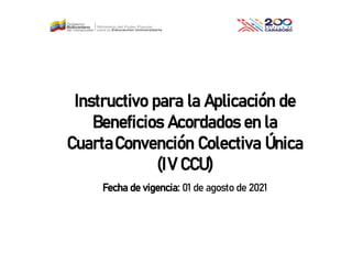 Instructivo para la Aplicación de
Beneficios Acordados en la
CuartaConvención Colectiva Única
(IV CCU)
Fecha de vigencia: 01 de agosto de 2021
 