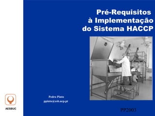 AESBUC
PP2003
Pré-Requisitos
à Implementação
do Sistema HACCP
Pedro Pinto
ppinto@esb.ucp.pt
 