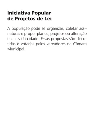 Iniciativa Popular
de Projetos de Lei
A população pode se organizar, coletar assi-
naturas e propor planos, projetos ou alteração
nas leis da cidade. Essas propostas são discu-
tidas e votadas pelos vereadores na Câmara
Municipal.
 