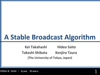 A Stable Broadcast Algorithm  Kei Takahashi  Hideo Saito Takeshi Shibata  Kenjiro Taura  (The University of Tokyo, Japan) CCGrid 2008 - Lyon, France 
