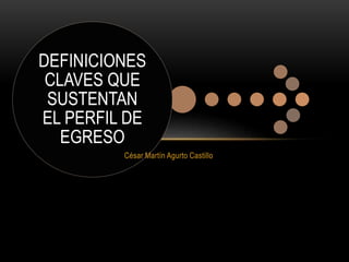 DEFINICIONES
CLAVES QUE
SUSTENTAN
EL PERFIL DE
EGRESO
César Martín Agurto Castillo
 