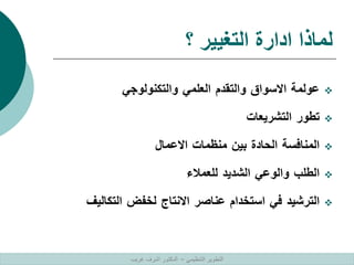 ‫؟‬ ‫التغيير‬ ‫ادارة‬ ‫لماذا‬

‫عولمة‬
‫االسواق‬
‫والتقدم‬
‫العلمي‬
‫والتكنولوجي‬

‫تطور‬
‫التشريعات‬

‫المنافسة‬
‫الحادة‬
‫بين‬
‫منظمات‬
‫االعمال‬

‫الطلب‬
‫والوعي‬
‫الشديد‬
‫للعمالء‬

‫الترشيد‬
‫في‬
‫استخدام‬
‫عناصر‬
‫االنتاج‬
‫لخفض‬
‫التكالي‬
‫ف‬
‫التنظيمي‬ ‫التطوير‬
–
‫غريب‬ ‫اشرف‬ ‫الدكتور‬
 