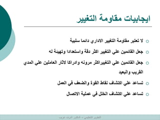 ‫التغيير‬ ‫مقاومة‬ ‫ايجابيات‬

‫سلبية‬ ‫دائما‬ ‫االداري‬ ‫التغيير‬ ‫مقاومة‬ ‫تعتبر‬ ‫ال‬

‫له‬ ‫وتهيئة‬ ‫واستعدادا‬ ‫دقة‬ ‫اكثر‬ ‫التغيير‬ ‫علي‬ ‫القائمين‬ ‫جعل‬

‫الم‬ ‫علي‬ ‫العاملين‬ ‫الثار‬ ‫وادراكا‬ ‫مرونه‬ ‫التغييراكثر‬ ‫علي‬ ‫القائمين‬ ‫جعل‬
‫دي‬
‫والبعيد‬ ‫القريب‬

‫العمل‬ ‫في‬ ‫والضعف‬ ‫القوة‬ ‫نقاط‬ ‫اكتشاف‬ ‫علي‬ ‫تساعد‬

‫االتصال‬ ‫عملية‬ ‫في‬ ‫الخلل‬ ‫اكتشاف‬ ‫علي‬ ‫تساعد‬
‫التنظيمي‬ ‫التطوير‬
–
‫غريب‬ ‫اشرف‬ ‫الدكتور‬
 