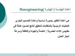 ‫الهندسة‬ ‫اعادة‬
(
‫الهندرة‬
)
Reengineering
‫الجذري‬ ‫التصميم‬ ‫واعادة‬ ‫اساسية‬ ‫بصورة‬ ‫التفكير‬ ‫اعادة‬ ‫هي‬
‫تحسين‬ ‫نتائج‬ ‫لتحقيق‬ ‫بالمنظمات‬ ‫الرئيسية‬ ‫للعمليات‬
‫في‬ ‫هائلة‬
‫العصرية‬ ‫االداء‬ ‫مقاييس‬
:
‫وسرع‬ ‫والتكلفة‬ ‫والجودة‬ ‫الخدمة‬
‫ة‬
‫العمل‬ ‫انجاز‬
.
‫التنظيمي‬ ‫التطوير‬
–
‫غريب‬ ‫اشرف‬ ‫الدكتور‬
 