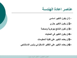 ‫الهندسة‬ ‫اعادة‬ ‫عناصر‬
1-
‫اساسي‬ ‫التغيير‬ ‫يكون‬ ‫ان‬
2-
‫جذري‬ ‫التغيير‬ ‫يكون‬ ‫ان‬
3-
‫وصخمة‬ ‫جوهرية‬ ‫النتائج‬ ‫تكون‬ ‫ان‬
4-
‫العمليات‬ ‫في‬ ‫التغيير‬ ‫يكون‬ ‫ان‬
5-
‫المعلومات‬ ‫تقنية‬ ‫علي‬ ‫التغيير‬ ‫يعتمد‬ ‫ان‬
6-
‫االستنت‬ ‫وليس‬ ‫االستقرائي‬ ‫التفكير‬ ‫علي‬ ‫التغيير‬ ‫يعتمد‬ ‫ان‬
‫اجي‬
‫التنظيمي‬ ‫التطوير‬
–
‫غريب‬ ‫اشرف‬ ‫الدكتور‬
 