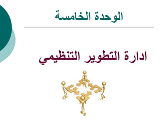 ‫الخامسة‬ ‫الوحدة‬
‫التنظيمي‬ ‫التطوير‬ ‫ادارة‬
 